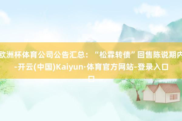 欧洲杯体育公司公告汇总:“松霖转债”回售陈说期内-开云(中国)Kaiyun·体育官方网站-登录入口