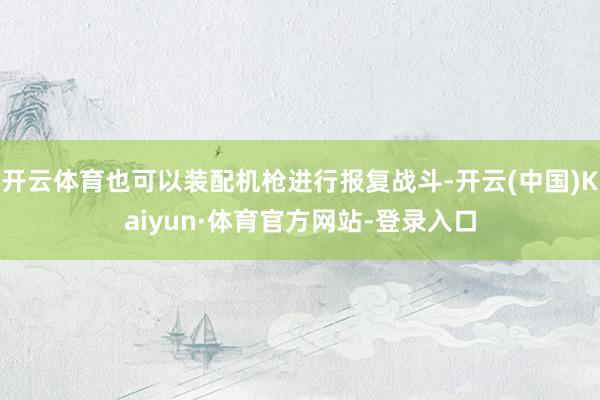 开云体育也可以装配机枪进行报复战斗-开云(中国)Kaiyun·体育官方网站-登录入口