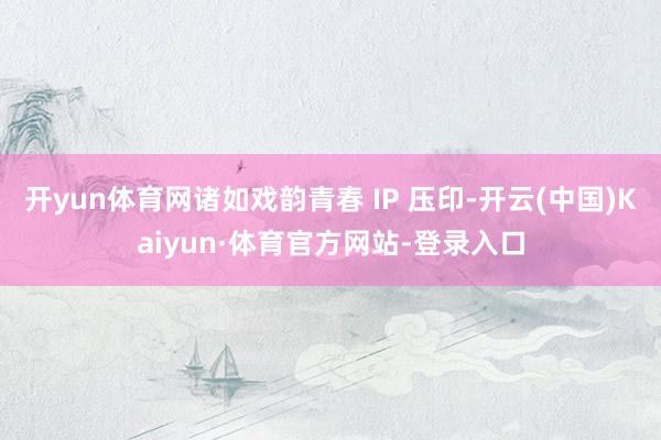 开yun体育网诸如戏韵青春 IP 压印-开云(中国)Kaiyun·体育官方网站-登录入口