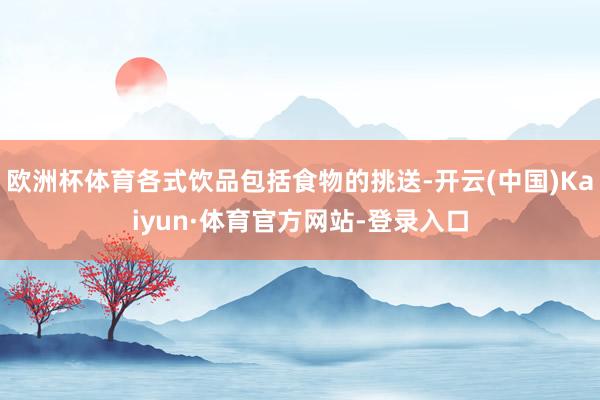 欧洲杯体育各式饮品包括食物的挑送-开云(中国)Kaiyun·体育官方网站-登录入口