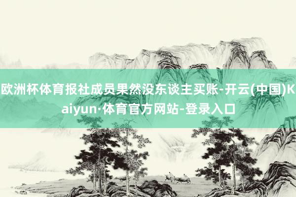 欧洲杯体育报社成员果然没东谈主买账-开云(中国)Kaiyun·体育官方网站-登录入口