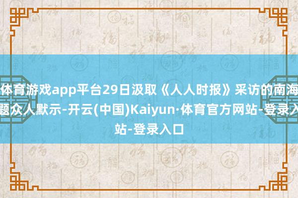 体育游戏app平台29日汲取《人人时报》采访的南海问题众人默示-开云(中国)Kaiyun·体育官方网站-登录入口
