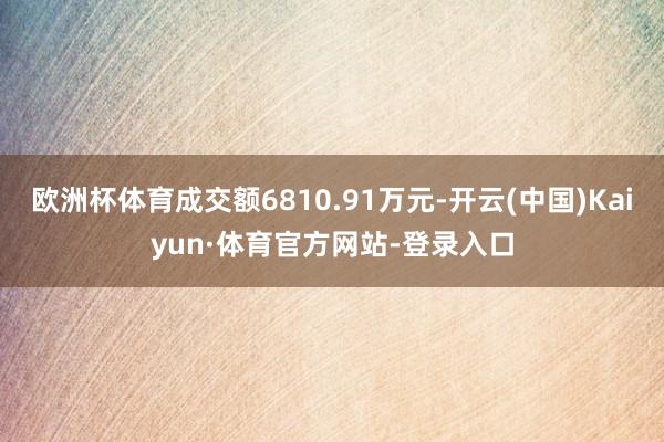 欧洲杯体育成交额6810.91万元-开云(中国)Kaiyun·体育官方网站-登录入口