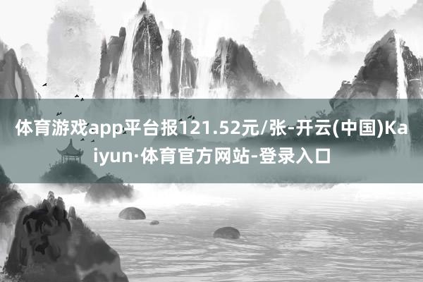 体育游戏app平台报121.52元/张-开云(中国)Kaiyun·体育官方网站-登录入口