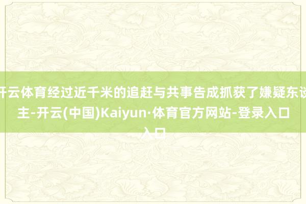开云体育经过近千米的追赶与共事告成抓获了嫌疑东谈主-开云(中国)Kaiyun·体育官方网站-登录入口