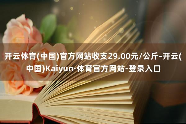 开云体育(中国)官方网站收支29.00元/公斤-开云(中国)Kaiyun·体育官方网站-登录入口