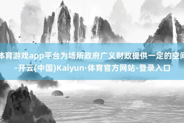 体育游戏app平台为场所政府广义财政提供一定的空间-开云(中国)Kaiyun·体育官方网站-登录入口