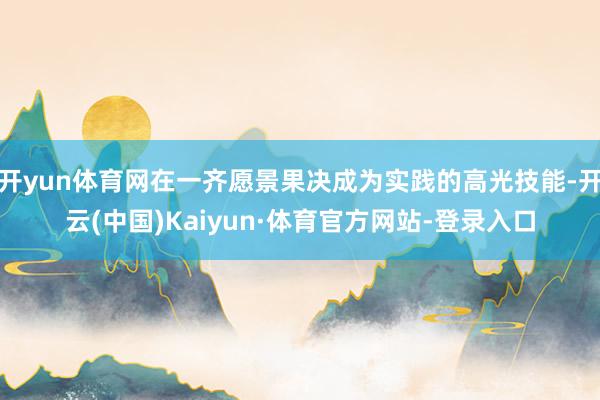开yun体育网在一齐愿景果决成为实践的高光技能-开云(中国)Kaiyun·体育官方网站-登录入口