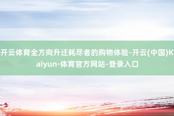 开云体育全方向升迁耗尽者的购物体验-开云(中国)Kaiyun·体育官方网站-登录入口
