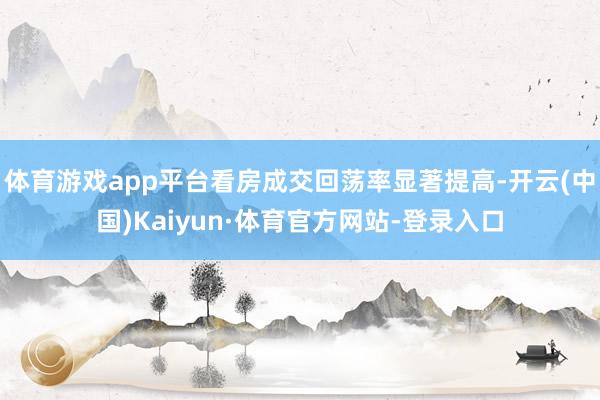 体育游戏app平台看房成交回荡率显著提高-开云(中国)Kaiyun·体育官方网站-登录入口