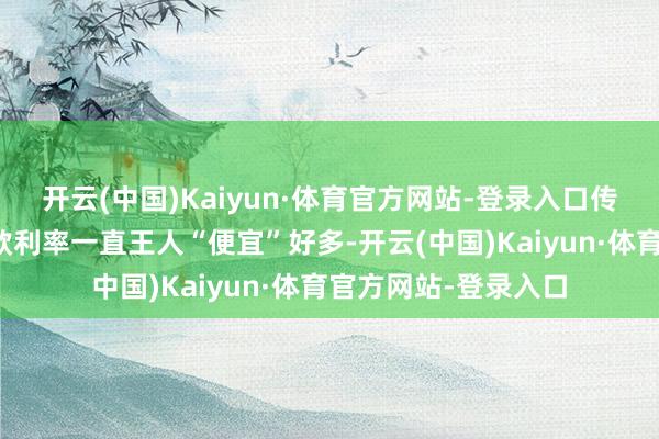 开云(中国)Kaiyun·体育官方网站-登录入口传统料想上公积金贷款利率一直王人“便宜”好多-开云(中国)Kaiyun·体育官方网站-登录入口