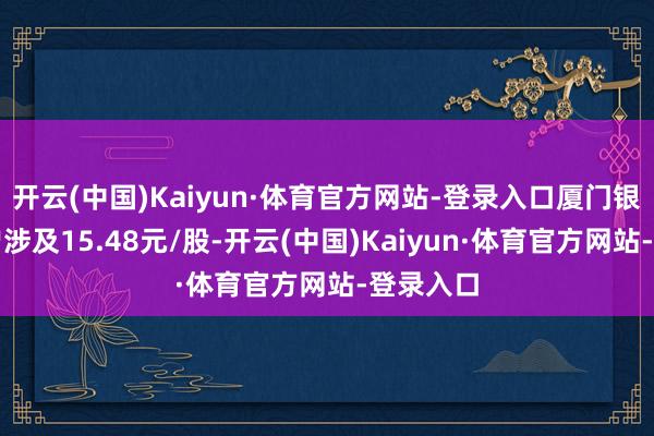 开云(中国)Kaiyun·体育官方网站-登录入口厦门银行股价曾涉及15.48元/股-开云(中国)Kaiyun·体育官方网站-登录入口