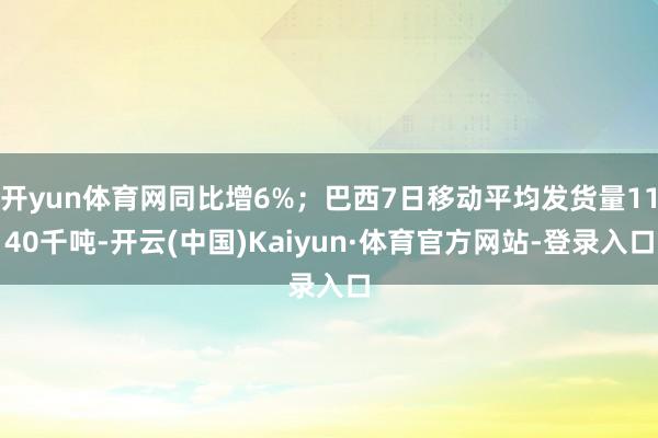 开yun体育网同比增6%；巴西7日移动平均发货量1140千吨-开云(中国)Kaiyun·体育官方网站-登录入口
