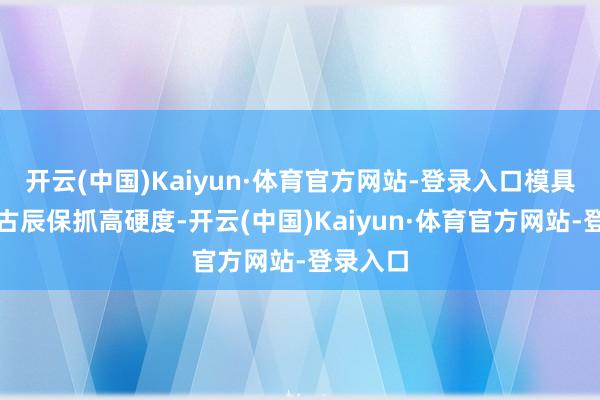 开云(中国)Kaiyun·体育官方网站-登录入口模具能够万古辰保抓高硬度-开云(中国)Kaiyun·体育官方网站-登录入口