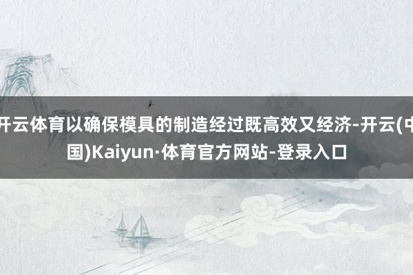 开云体育以确保模具的制造经过既高效又经济-开云(中国)Kaiyun·体育官方网站-登录入口