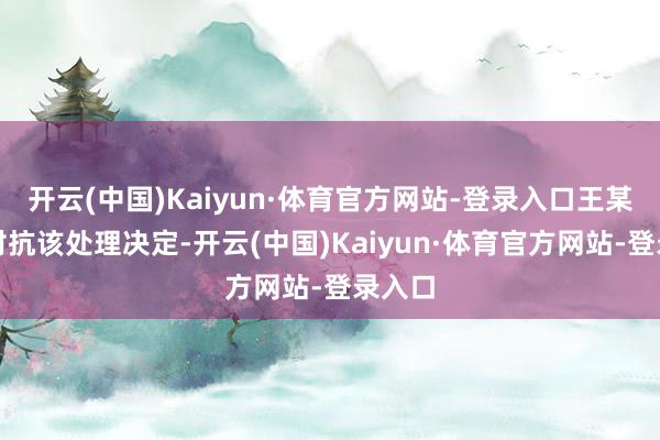 开云(中国)Kaiyun·体育官方网站-登录入口王某佳耦对抗该处理决定-开云(中国)Kaiyun·体育官方网站-登录入口