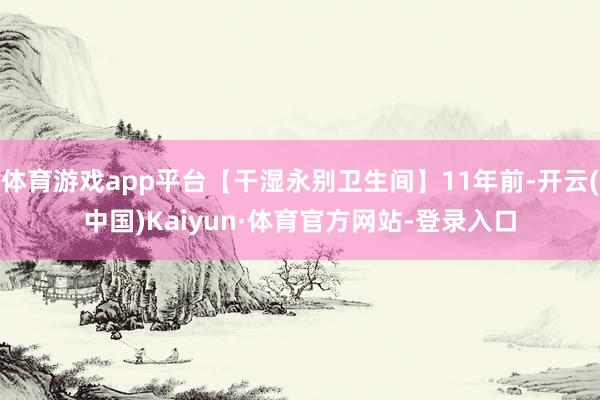体育游戏app平台【干湿永别卫生间】11年前-开云(中国)Kaiyun·体育官方网站-登录入口