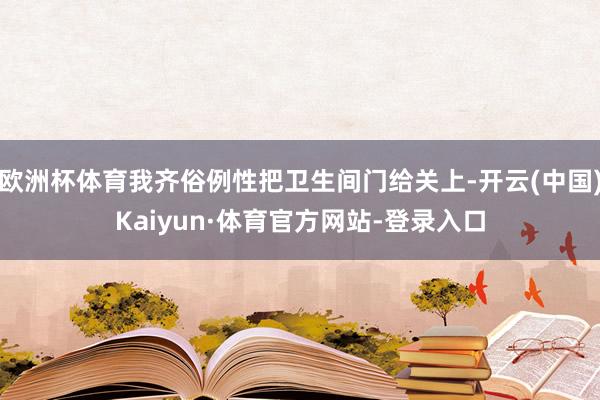 欧洲杯体育我齐俗例性把卫生间门给关上-开云(中国)Kaiyun·体育官方网站-登录入口