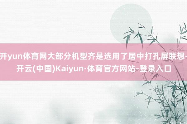开yun体育网大部分机型齐是选用了居中打孔屏联想-开云(中国)Kaiyun·体育官方网站-登录入口