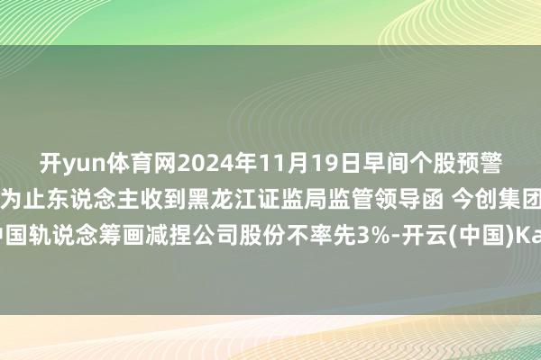开yun体育网2024年11月19日早间个股预警：东方集团控股鼓舞及本体为止东说念主收到黑龙江证监局监管领导函 今创集团东中国轨说念筹画减捏公司股份不率先3%-开云(中国)Kaiyun·体育官方网站-登录入口