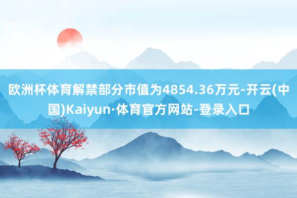 欧洲杯体育解禁部分市值为4854.36万元-开云(中国)Kaiyun·体育官方网站-登录入口