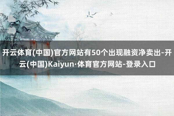 开云体育(中国)官方网站有50个出现融资净卖出-开云(中国)Kaiyun·体育官方网站-登录入口