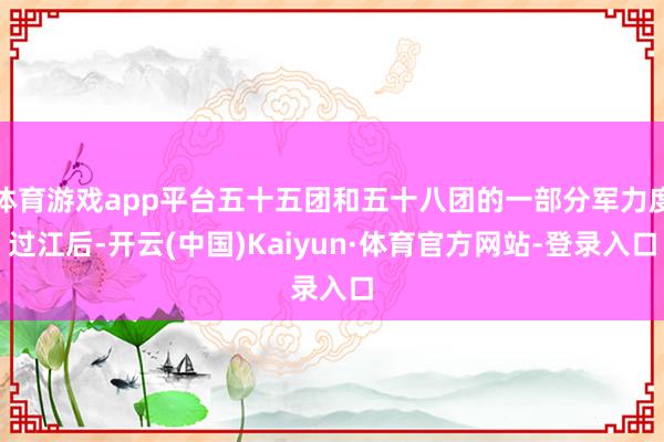 体育游戏app平台五十五团和五十八团的一部分军力度过江后-开云(中国)Kaiyun·体育官方网站-登录入口