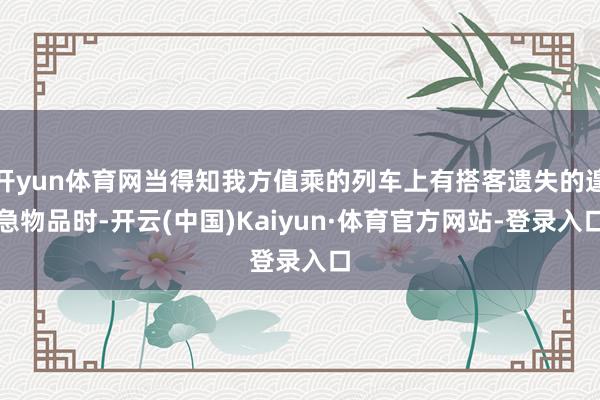 开yun体育网当得知我方值乘的列车上有搭客遗失的遑急物品时-开云(中国)Kaiyun·体育官方网站-登录入口