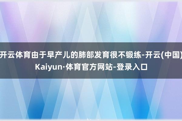 开云体育由于早产儿的肺部发育很不锻练-开云(中国)Kaiyun·体育官方网站-登录入口