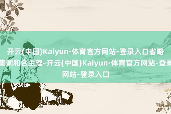 开云(中国)Kaiyun·体育官方网站-登录入口省略制管集调和合主理-开云(中国)Kaiyun·体育官方网站-登录入口