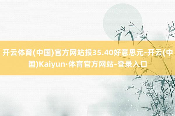 开云体育(中国)官方网站报35.40好意思元-开云(中国)Kaiyun·体育官方网站-登录入口