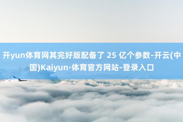 开yun体育网其完好版配备了 25 亿个参数-开云(中国)Kaiyun·体育官方网站-登录入口