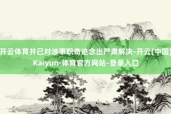 开云体育并已对涉事职奇迹念出严肃解决-开云(中国)Kaiyun·体育官方网站-登录入口