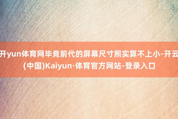开yun体育网毕竟前代的屏幕尺寸照实算不上小-开云(中国)Kaiyun·体育官方网站-登录入口
