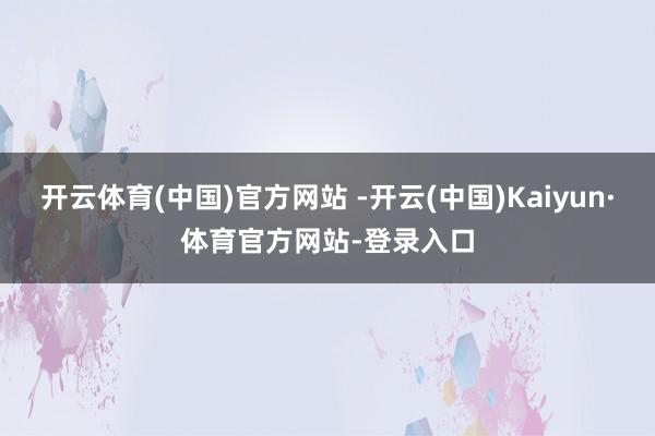 开云体育(中国)官方网站 -开云(中国)Kaiyun·体育官方网站-登录入口