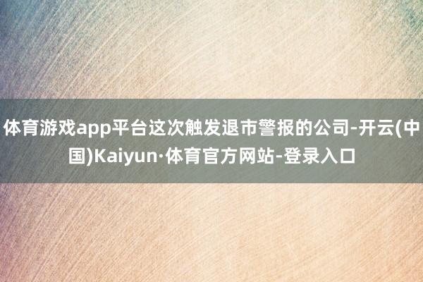 体育游戏app平台这次触发退市警报的公司-开云(中国)Kaiyun·体育官方网站-登录入口