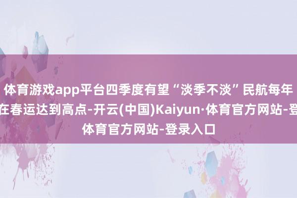体育游戏app平台四季度有望“淡季不淡”民航每年运载量在春运达到高点-开云(中国)Kaiyun·体育官方网站-登录入口