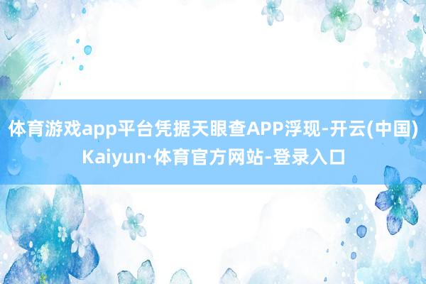 体育游戏app平台凭据天眼查APP浮现-开云(中国)Kaiyun·体育官方网站-登录入口