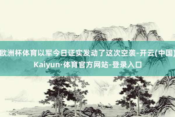 欧洲杯体育以军今日证实发动了这次空袭-开云(中国)Kaiyun·体育官方网站-登录入口