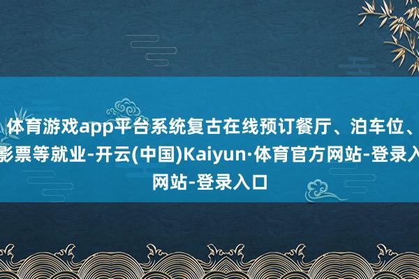 体育游戏app平台系统复古在线预订餐厅、泊车位、电影票等就业-开云(中国)Kaiyun·体育官方网站-登录入口