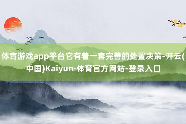 体育游戏app平台它有着一套完善的处置决策-开云(中国)Kaiyun·体育官方网站-登录入口