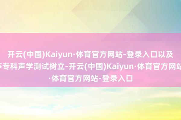 开云(中国)Kaiyun·体育官方网站-登录入口以及全消音室等专科声学测试树立-开云(中国)Kaiyun·体育官方网站-登录入口