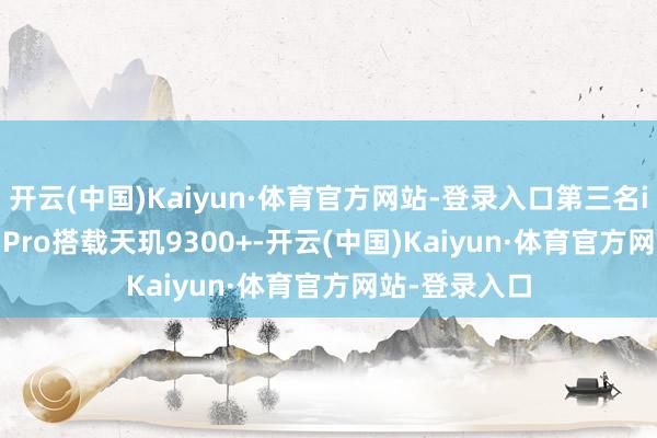 开云(中国)Kaiyun·体育官方网站-登录入口第三名iQOO Pad2 Pro搭载天玑9300+-开云(中国)Kaiyun·体育官方网站-登录入口