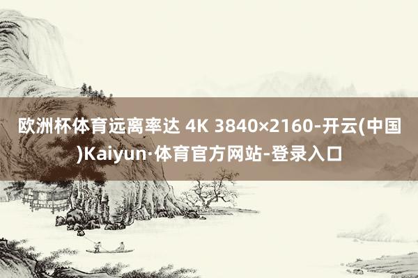 欧洲杯体育远离率达 4K 3840×2160-开云(中国)Kaiyun·体育官方网站-登录入口