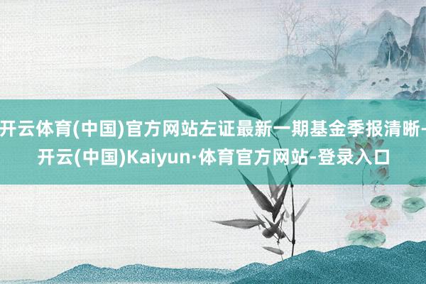 开云体育(中国)官方网站左证最新一期基金季报清晰-开云(中国)Kaiyun·体育官方网站-登录入口