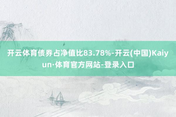 开云体育债券占净值比83.78%-开云(中国)Kaiyun·体育官方网站-登录入口
