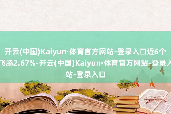 开云(中国)Kaiyun·体育官方网站-登录入口近6个月飞腾2.67%-开云(中国)Kaiyun·体育官方网站-登录入口