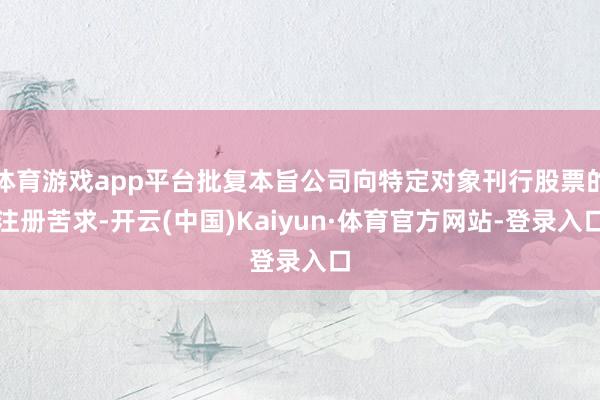 体育游戏app平台批复本旨公司向特定对象刊行股票的注册苦求-开云(中国)Kaiyun·体育官方网站-登录入口