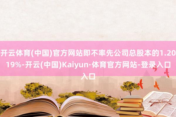 开云体育(中国)官方网站即不率先公司总股本的1.2019%-开云(中国)Kaiyun·体育官方网站-登录入口