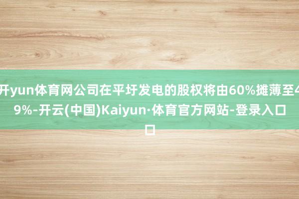 开yun体育网公司在平圩发电的股权将由60%摊薄至49%-开云(中国)Kaiyun·体育官方网站-登录入口